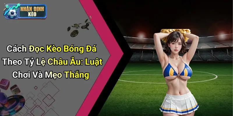 Cách Đọc Kèo Bóng Đá Theo Tỷ Lệ Châu Âu: Luật Chơi Và Mẹo Thắng