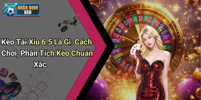 Kèo Tài Xỉu 6.5 Là Gì: Cách Chơi, Phân Tích Kèo Chuẩn Xác