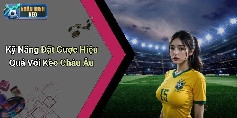 Kỹ Năng Đặt Cược Hiệu Quả Với Kèo Châu Âu