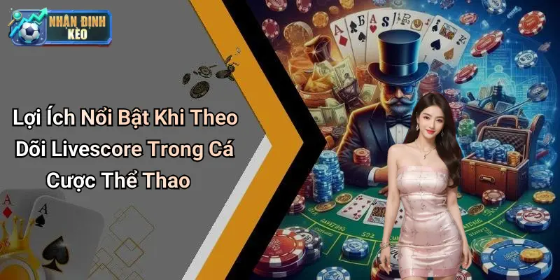 Lợi Ích Nổi Bật Khi Theo Dõi Livescore Trong Cá Cược Thể Thao