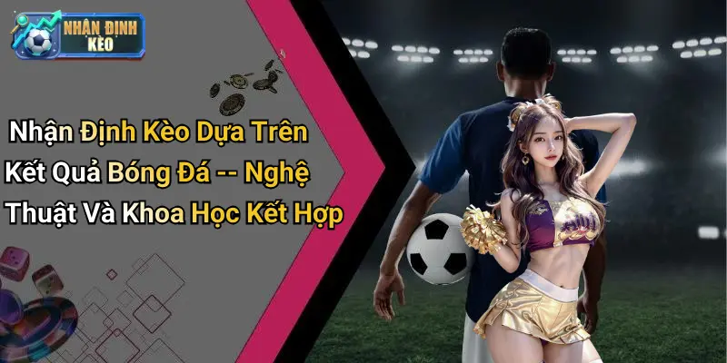 Nhận Định Kèo Dựa Trên Kết Quả Bóng Đá – Nghệ Thuật Và Khoa Học Kết Hợp