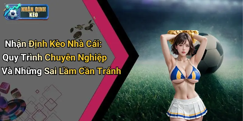 Nhận Định Kèo Nhà Cái: Quy Trình Chuyên Nghiệp Và Những Sai Lầm Cần Tránh