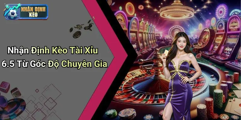 Nhận Định Kèo Tài Xỉu 6.5 Từ Góc Độ Chuyên Gia