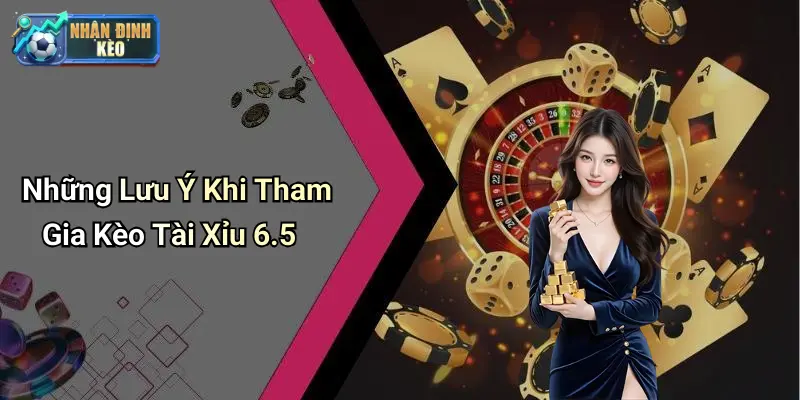 Những Lưu Ý Khi Tham Gia Kèo Tài Xỉu 6.5