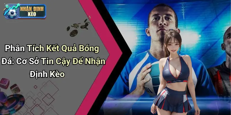 Phân Tích Kết Quả Bóng Đá: Cơ Sở Tin Cậy Để Nhận Định Kèo