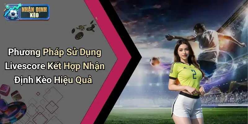 Phương Pháp Sử Dụng Livescore Kết Hợp Nhận Định Kèo Hiệu Quả