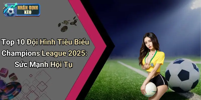 Top 10 Đội Hình Tiêu Biểu Champions League 2025: Sức Mạnh Hội Tụ