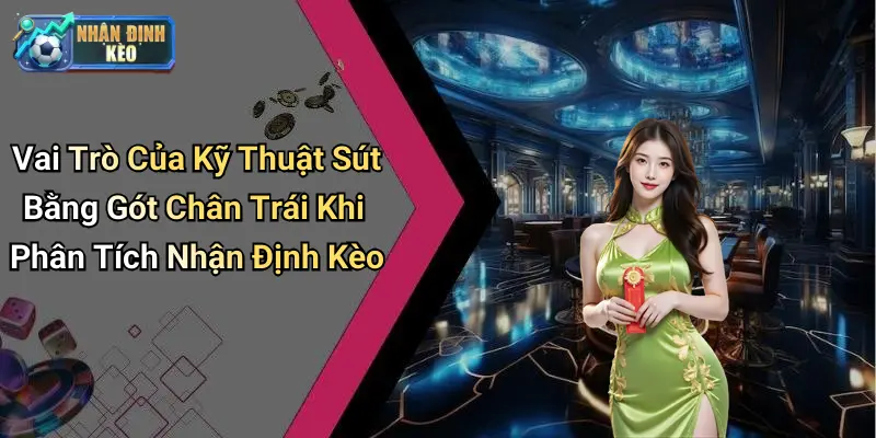 Vai Trò Của Kỹ Thuật Sút Bằng Gót Chân Trái Khi Phân Tích Nhận Định Kèo
