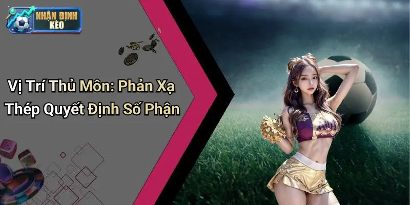 Vị Trí Thủ Môn: Phản Xạ Thép Quyết Định Số Phận