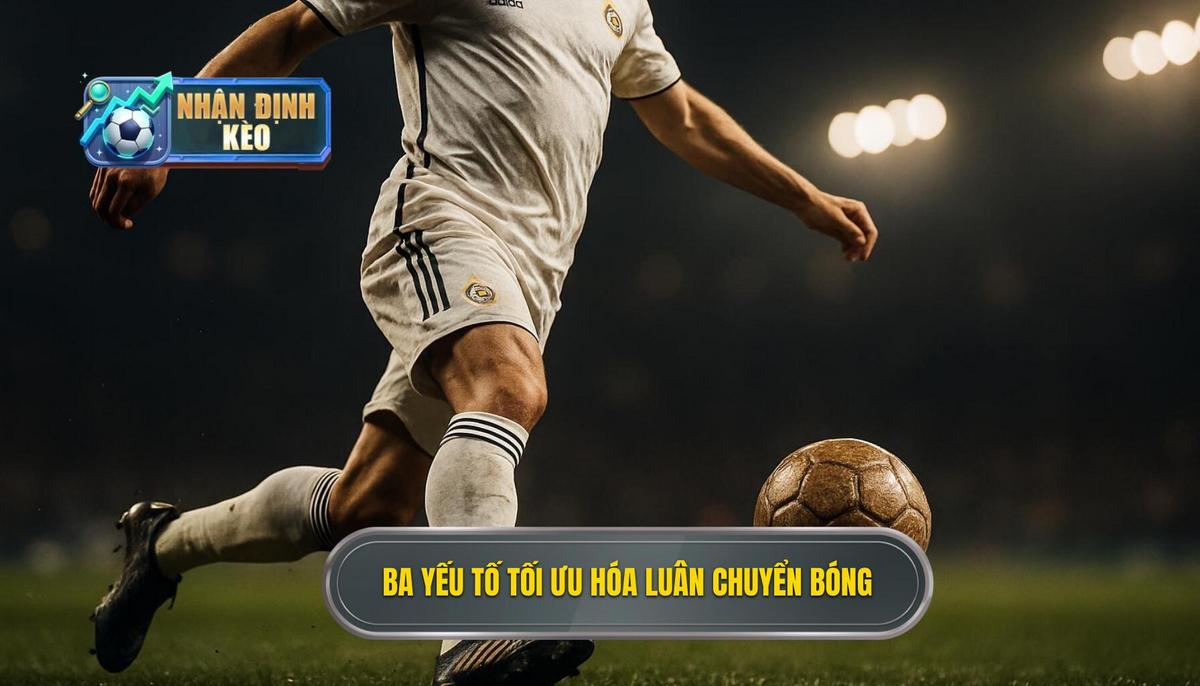 Ba yếu tố cốt lõi để tối ưu hóa Chiến thuật luân chuyển bóng nhanh