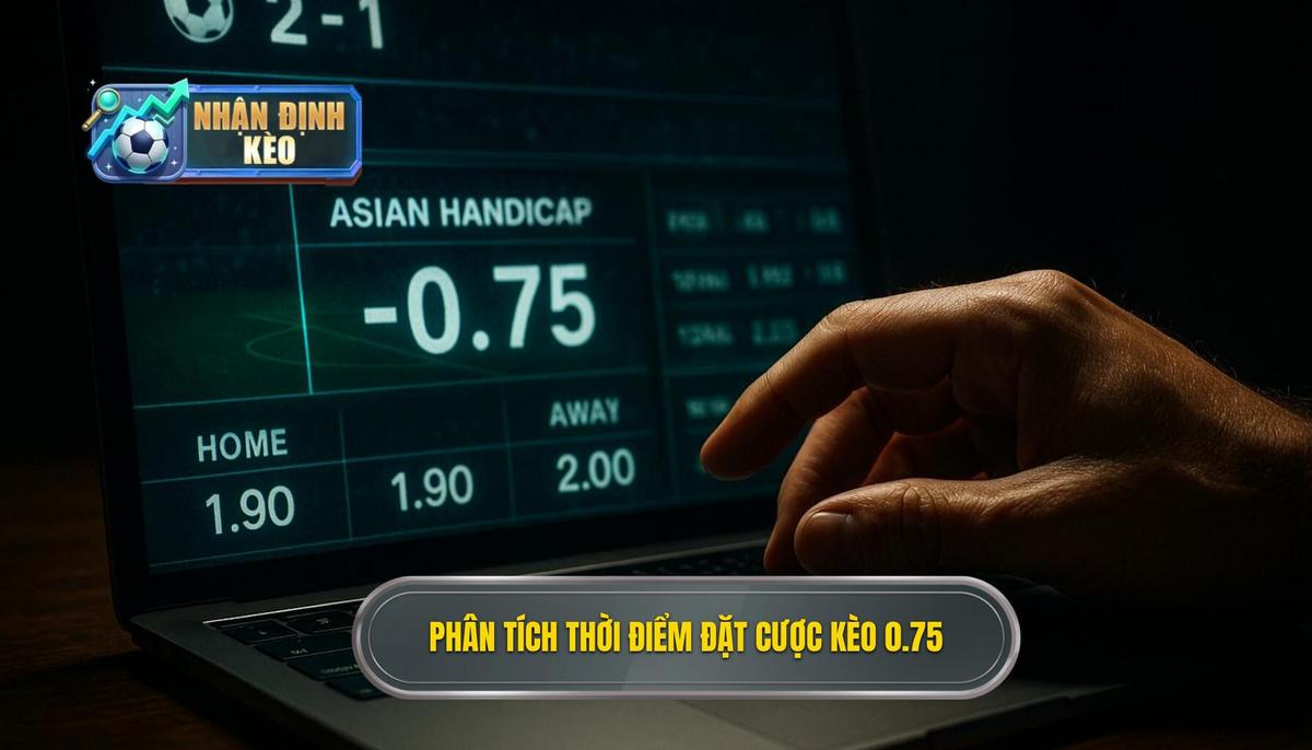 Phân Tích Chuyên Sâu Về Thời Điểm Đặt Cược Kèo 0.75