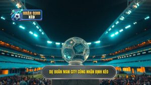 Dự đoán Man City cùng NHẬN ĐỊNH KÈO
