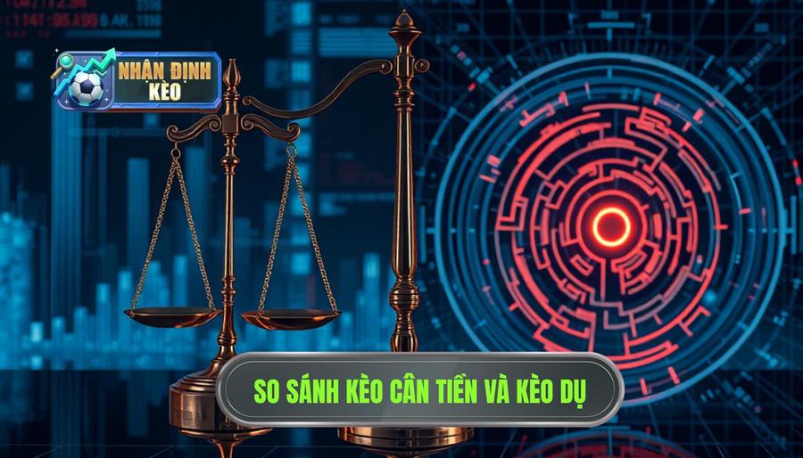 Phân tích đa chiều: Sự khác biệt giữa kèo cân tiền và kèo dụ